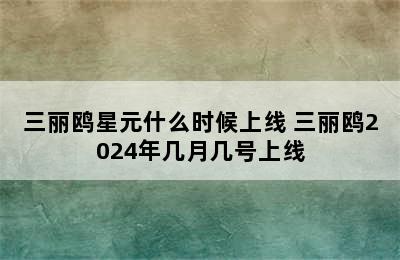 三丽鸥星元什么时候上线 三丽鸥2024年几月几号上线